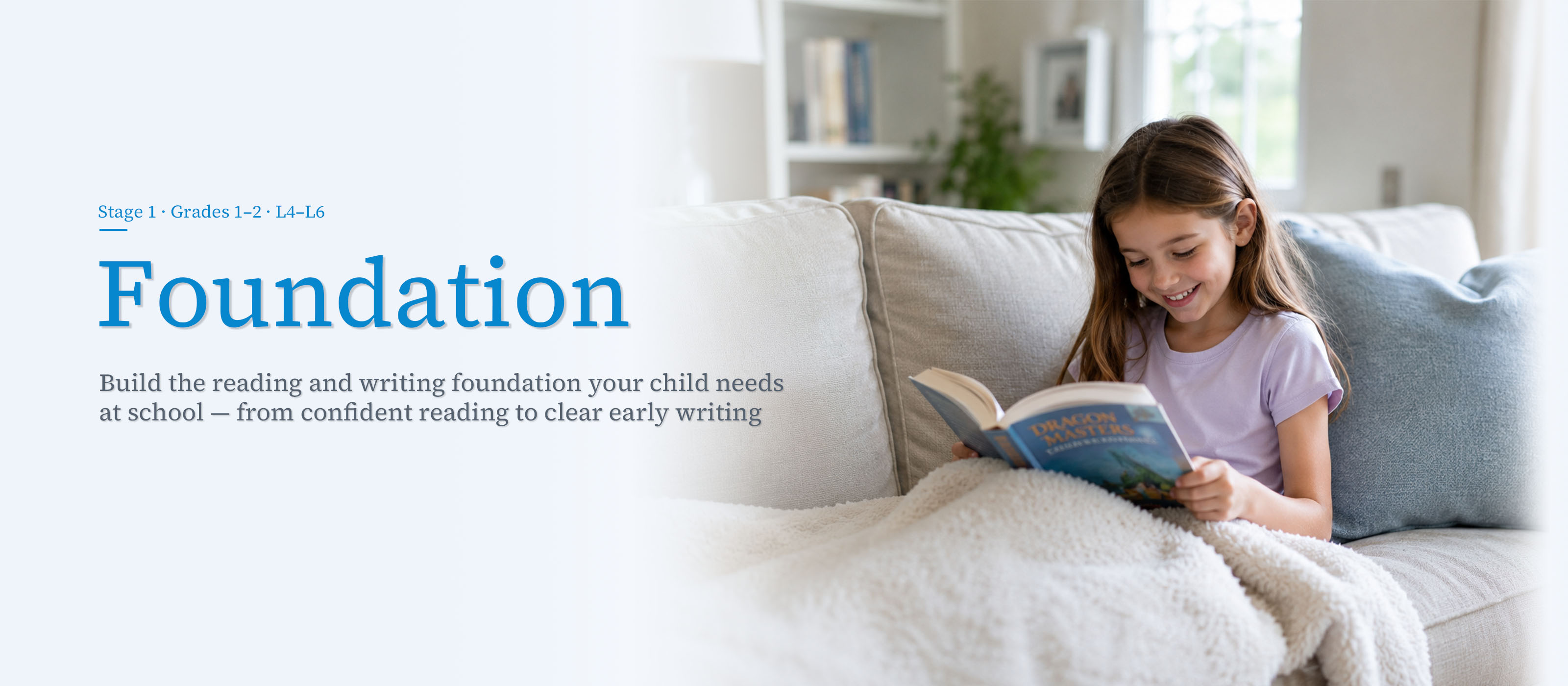 Stage 1 &middot; Grades 1–2 &middot; L4–L6. Foundation &mdash; build the reading and writing foundation your child needs at school, from confident reading to clear early writing.